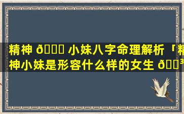 精神 🐈 小妹八字命理解析「精神小妹是形容什么样的女生 🌳 」